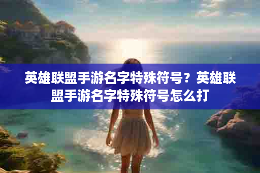 英雄联盟手游名字特殊符号？英雄联盟手游名字特殊符号怎么打