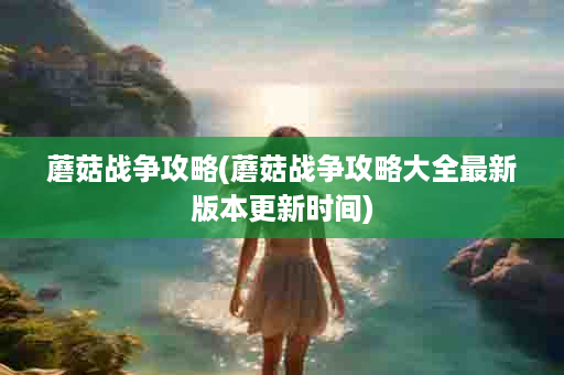 蘑菇战争攻略(蘑菇战争攻略大全最新版本更新时间)