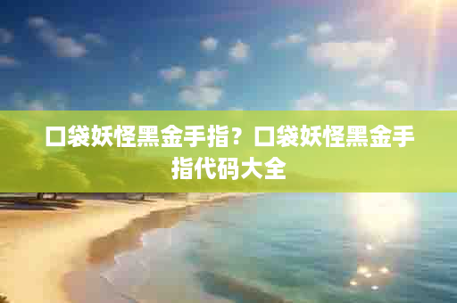 口袋妖怪黑金手指？口袋妖怪黑金手指代码大全