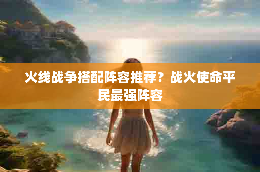 火线战争搭配阵容推荐？战火使命平民最强阵容