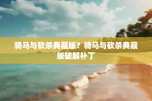 骑马与砍杀典藏版？骑马与砍杀典藏版破解补丁