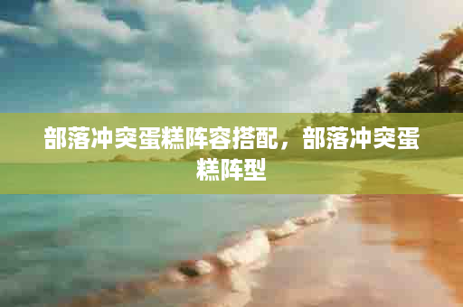 部落冲突蛋糕阵容搭配，部落冲突蛋糕阵型