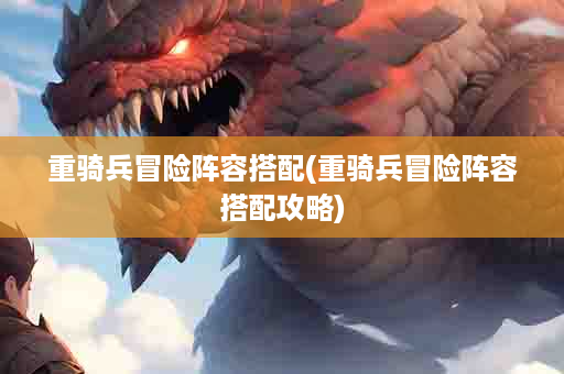 重骑兵冒险阵容搭配(重骑兵冒险阵容搭配攻略)