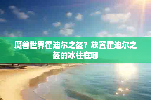 魔兽世界霍迪尔之盔？放置霍迪尔之盔的冰柱在哪