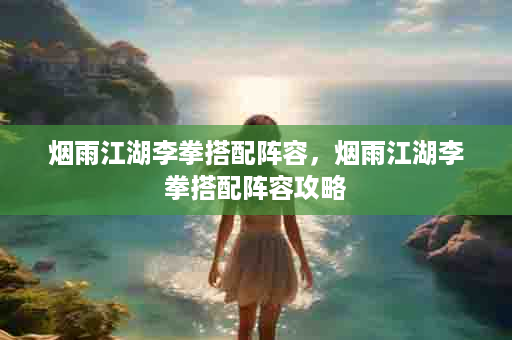 烟雨江湖李拳搭配阵容，烟雨江湖李拳搭配阵容攻略