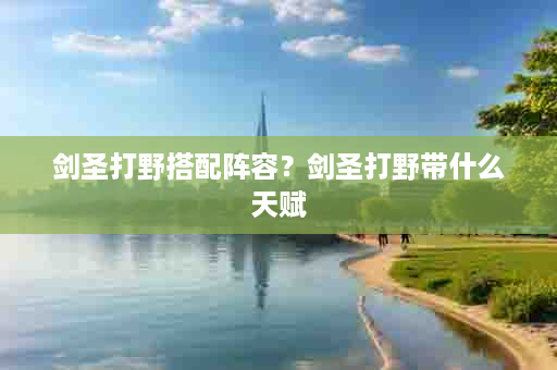 剑圣打野搭配阵容？剑圣打野带什么天赋