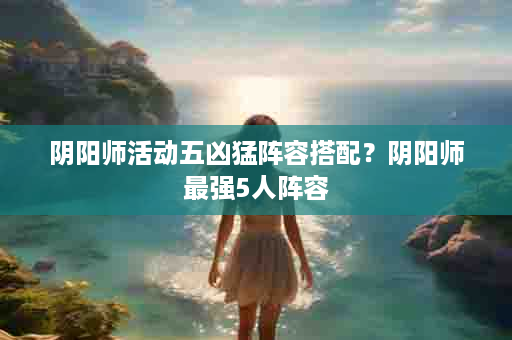 阴阳师活动五凶猛阵容搭配？阴阳师最强5人阵容