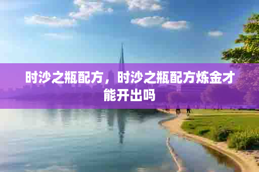 时沙之瓶配方，时沙之瓶配方炼金才能开出吗