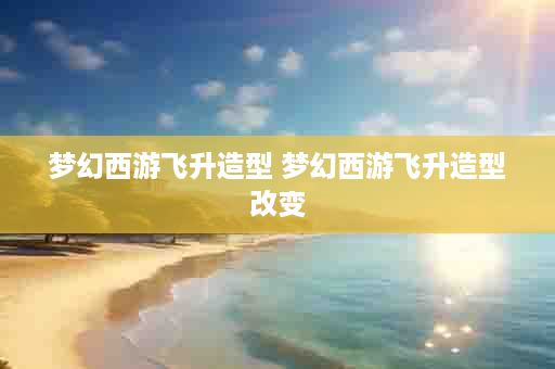 梦幻西游飞升造型 梦幻西游飞升造型改变