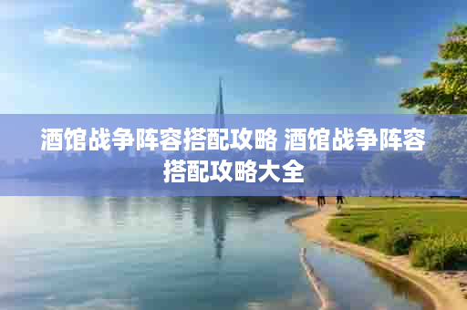 酒馆战争阵容搭配攻略 酒馆战争阵容搭配攻略大全