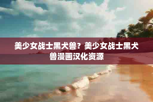 美少女战士黑犬兽？美少女战士黑犬兽漫画汉化资源