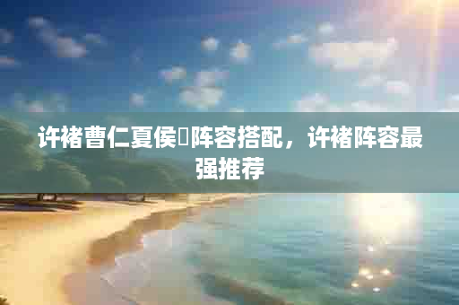 许褚曹仁夏侯惇阵容搭配，许褚阵容最强推荐