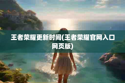 王者荣耀更新时间(王者荣耀官网入口网页版)