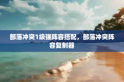 部落冲突1级强阵容搭配，部落冲突阵容复制器