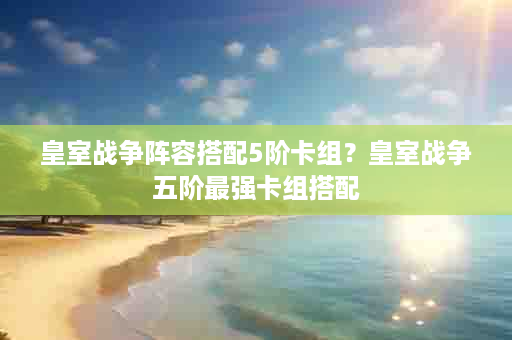 皇室战争阵容搭配5阶卡组？皇室战争五阶最强卡组搭配