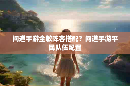 问道手游全敏阵容搭配？问道手游平民队伍配置