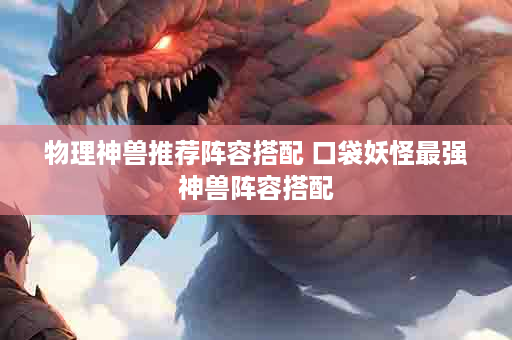 物理神兽推荐阵容搭配 口袋妖怪最强神兽阵容搭配