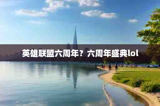 英雄联盟六周年？六周年盛典lol