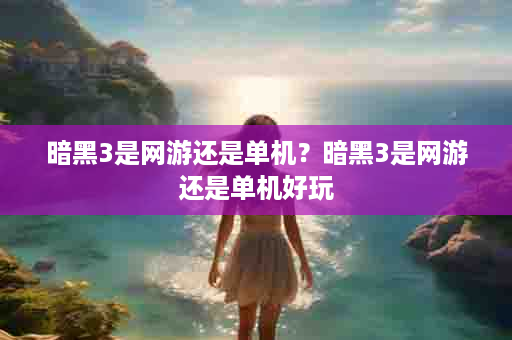 暗黑3是网游还是单机？暗黑3是网游还是单机好玩
