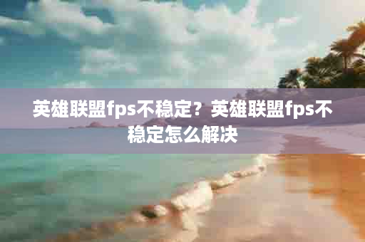 英雄联盟fps不稳定？英雄联盟fps不稳定怎么解决