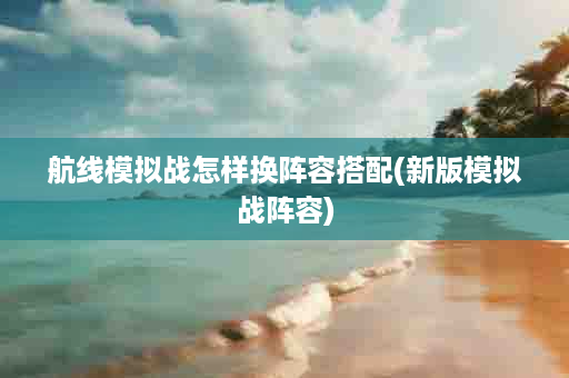 航线模拟战怎样换阵容搭配(新版模拟战阵容)