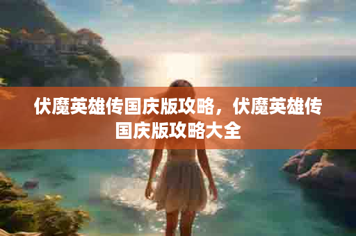 伏魔英雄传国庆版攻略，伏魔英雄传国庆版攻略大全