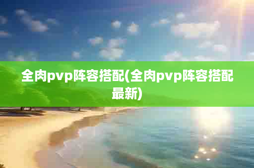 全肉pvp阵容搭配(全肉pvp阵容搭配最新)