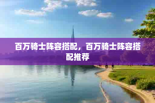 百万骑士阵容搭配，百万骑士阵容搭配推荐