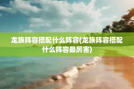 龙族阵容搭配什么阵容(龙族阵容搭配什么阵容最厉害)
