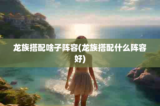 龙族搭配啥子阵容(龙族搭配什么阵容好)
