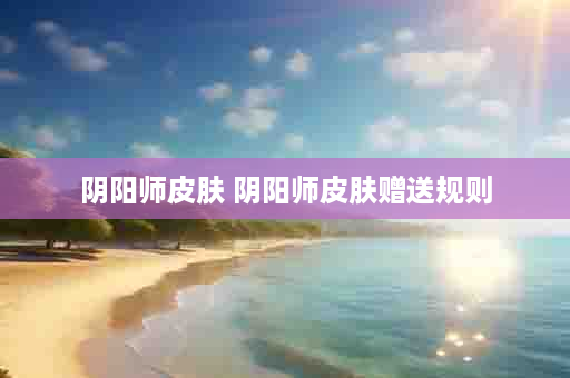 阴阳师皮肤 阴阳师皮肤赠送规则