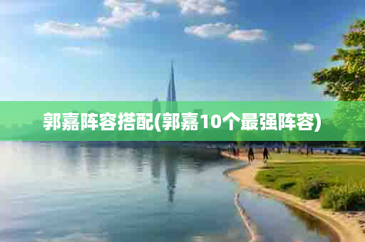 郭嘉阵容搭配(郭嘉10个最强阵容)
