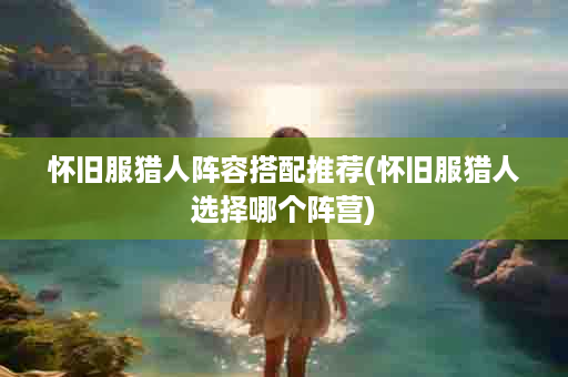 怀旧服猎人阵容搭配推荐(怀旧服猎人选择哪个阵营)