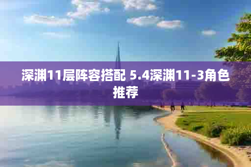深渊11层阵容搭配 5.4深渊11-3角色推荐