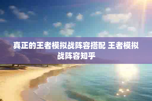 真正的王者模拟战阵容搭配 王者模拟战阵容知乎