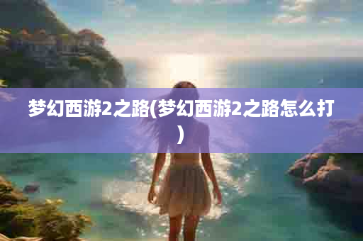 梦幻西游2之路(梦幻西游2之路怎么打)