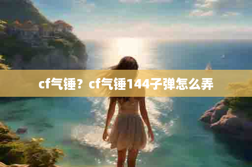 cf气锤？cf气锤144子弹怎么弄