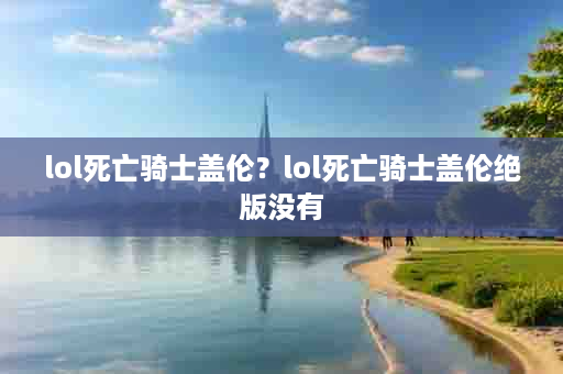 lol死亡骑士盖伦？lol死亡骑士盖伦绝版没有