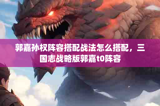 郭嘉孙权阵容搭配战法怎么搭配，三国志战略版郭嘉t0阵容