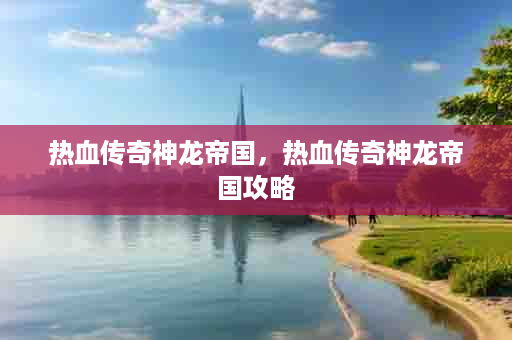 热血传奇神龙帝国，热血传奇神龙帝国攻略