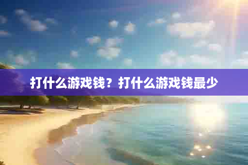 打什么游戏钱？打什么游戏钱最少