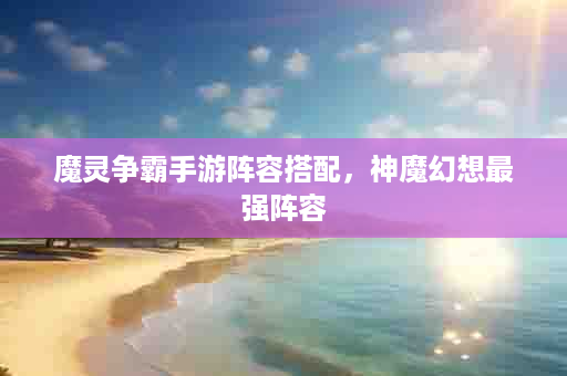 魔灵争霸手游阵容搭配，神魔幻想最强阵容