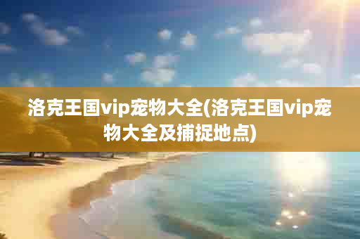 洛克王国vip宠物大全(洛克王国vip宠物大全及捕捉地点)