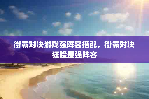街霸对决游戏强阵容搭配，街霸对决狂隆最强阵容