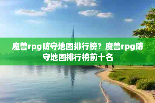 魔兽rpg防守地图排行榜？魔兽rpg防守地图排行榜前十名
