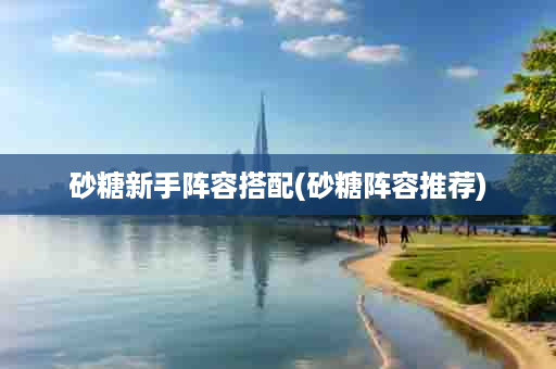 砂糖新手阵容搭配(砂糖阵容推荐)