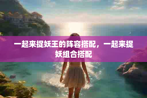 一起来捉妖王的阵容搭配，一起来捉妖组合搭配