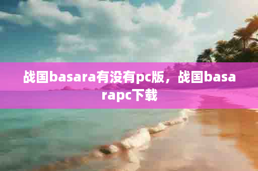 战国basara有没有pc版，战国basarapc下载