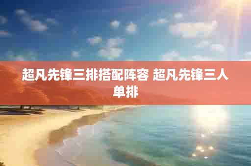 超凡先锋三排搭配阵容 超凡先锋三人单排