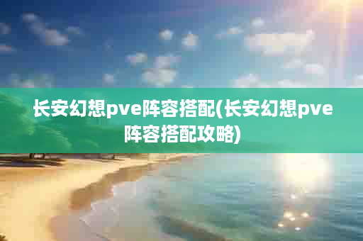 长安幻想pve阵容搭配(长安幻想pve阵容搭配攻略)